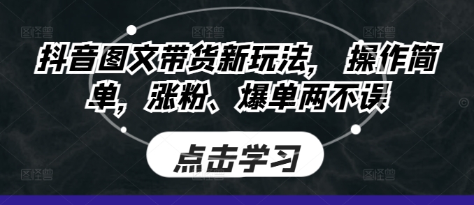 抖音图文带货新玩法， 操作简单，涨粉、爆单两不误-韬哥副业项目资源网