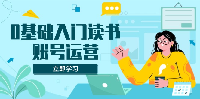 （13832期）0基础入门读书账号运营，系统课程助你解决素材、流量、变现等难题-韬哥副业项目资源网