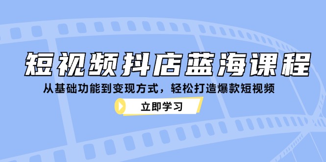 短视频抖店蓝海课程：从基础功能到变现方式，轻松打造爆款短视频-韬哥副业项目资源网