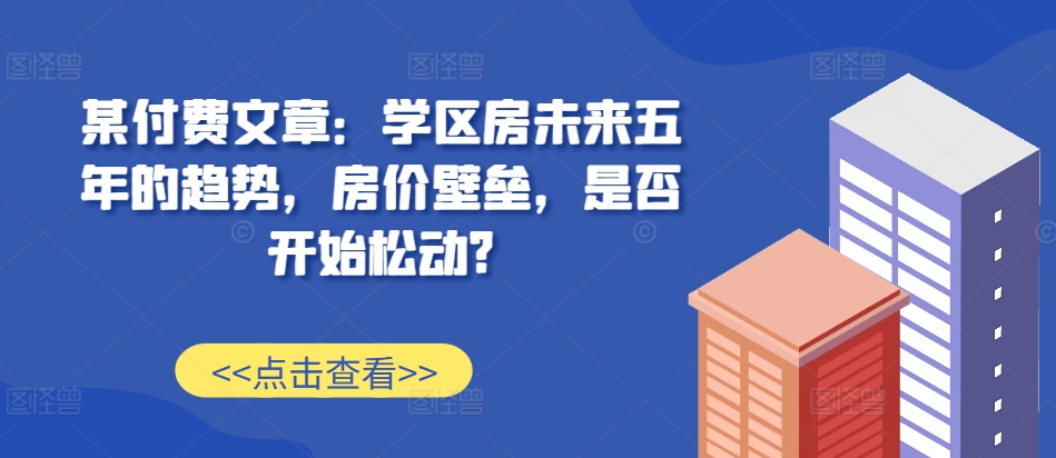 某付费文章：学位房未来五年的态势，房子价格堡垒，是不是逐渐松脱?-韬哥副业项目资源网