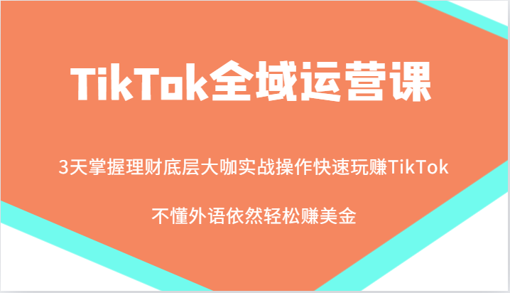 TikTok全域运营课，大咖实战操作快速玩赚TikTok，不懂外语依然轻松赚美金！-韬哥副业项目资源网