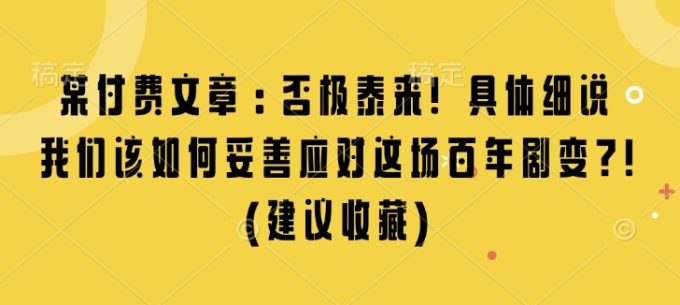 某付费文章:否极泰来! 具体细说 我们该如何妥善应对这场百年剧变!(建议收藏)-韬哥副业项目资源网