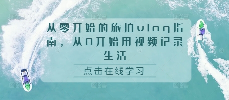 从零开始的旅拍vlog指南，从0开始用视频记录生活-韬哥副业项目资源网