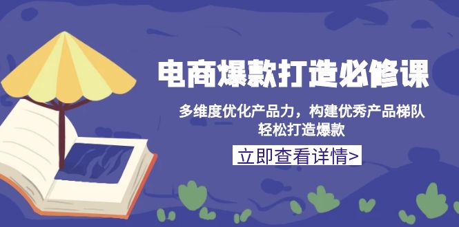 （13689期）电商爆款打造必修课：多维度优化产品力，构建优秀产品梯队，轻松打造爆款-韬哥副业项目资源网