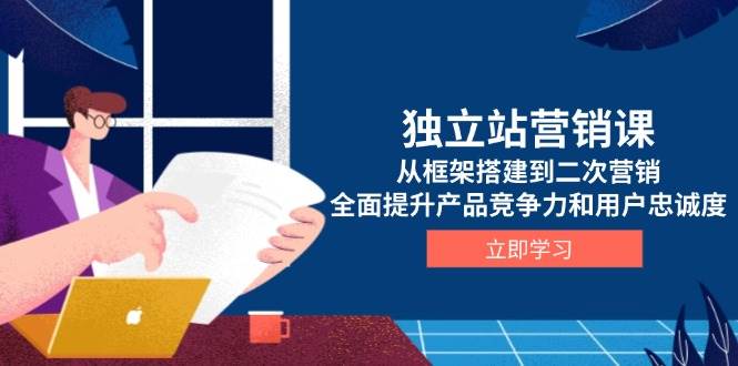 独立站营销课，从框架搭建到二次营销，全面提升产品竞争力和用户忠诚度-韬哥副业项目资源网