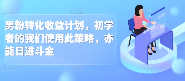 男粉转化收益计划，初学者的我们使用此策略，亦能日进斗金-韬哥副业项目资源网