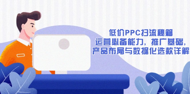 （13879期）低价PPC扫流秘籍：运营必备能力, 推广基础, 产品布局与数据化选款详解-韬哥副业项目资源网