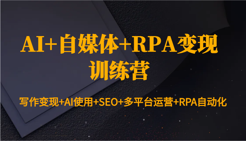 AI+自媒体+RPA变现训练营：写作变现+AI使用+SEO+多平台运营+RPA自动化-韬哥副业项目资源网
