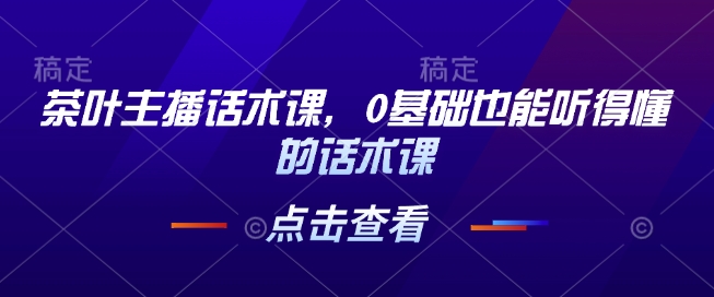 茶叶主播话术课，0基础也能听得懂的话术课-韬哥副业项目资源网