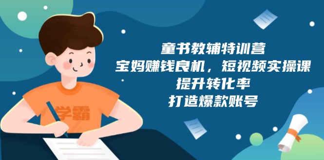 （13899期）童书教辅特训营，宝妈赚钱良机，短视频实操课，提升转化率，打造爆款账号-韬哥副业项目资源网