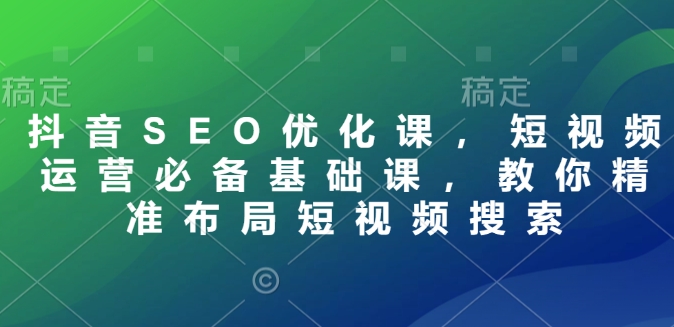 抖音SEO优化课，短视频运营必备基础课，教你精准布局短视频搜索-韬哥副业项目资源网