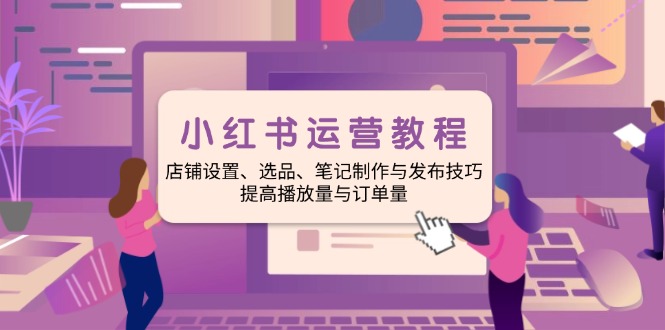 （14060期）小红书运营实例教程：店面设定、选款、手记制作与公布方法、提升播放率与订…-韬哥副业项目资源网