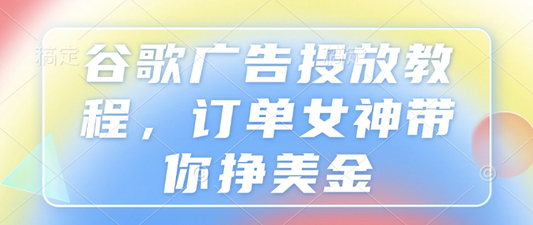 谷歌广告投放教程，订单女神带你挣美金-韬哥副业项目资源网