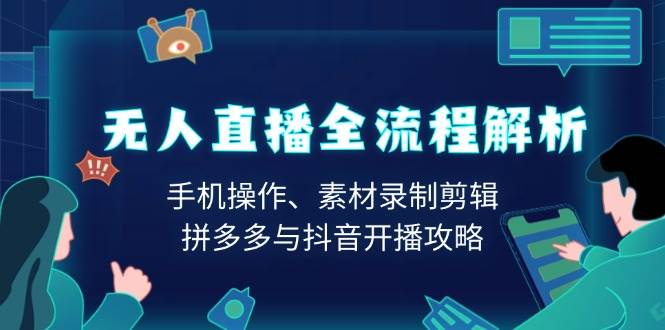 无人直播全过程分析：手机操控、素材内容拍摄视频剪辑、拼多多平台与抖音开直播攻略大全-韬哥副业项目资源网