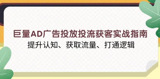 巨量AD广告投放投流获客实战指南，提升认知、获取流量、打通逻辑-韬哥副业项目资源网