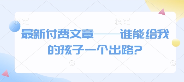 全新付费文章——谁能给我的小孩一个发展方向?-韬哥副业项目资源网