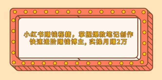 小红书赚钱秘籍，掌握爆款笔记创作，快速进阶赚钱博主, 实操月赚2万-韬哥副业项目资源网