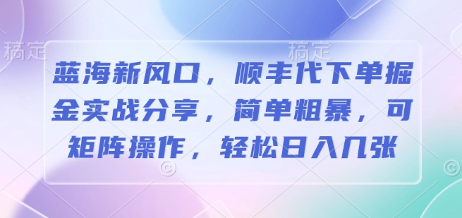 蓝海新风口，顺丰代下单掘金实战分享，简单粗暴，可矩阵操作，轻松日入几张-韬哥副业项目资源网