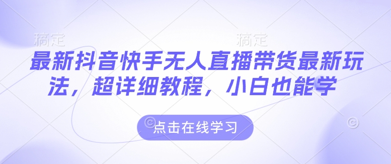 最新抖音快手无人直播带货玩法，超详细教程，小白也能学-韬哥副业项目资源网