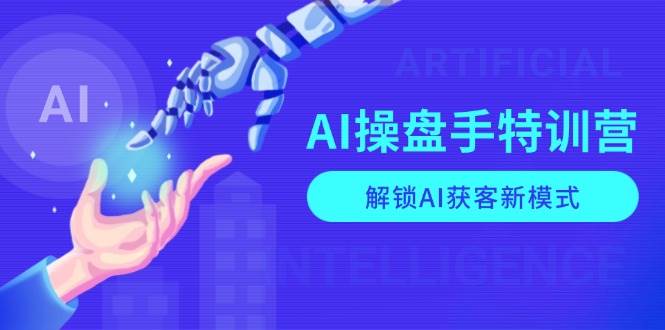 AI操盘手特训营，解锁AI获客新模式，全面掌握AI商业应用与提示词技巧-韬哥副业项目资源网