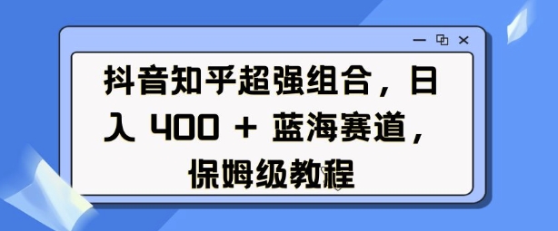 抖音知乎超强组合，日入4张， 蓝海赛道，保姆级教程-韬哥副业项目资源网