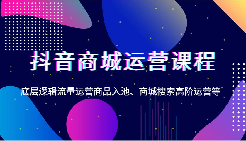 抖音商城运营课程，底层逻辑流量运营商品入池、商城搜索高阶运营等-韬哥副业项目资源网