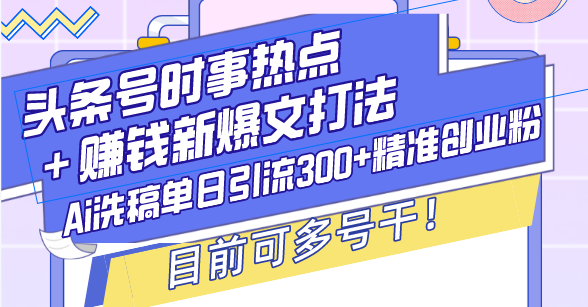 （13782期）头条号时事热点＋赚钱新爆文打法，Ai洗稿单日引流300+精准创业粉，目前…-韬哥副业项目资源网