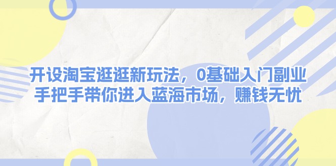 （13870期）开设淘宝逛逛新玩法，0基础入门副业，手把手带你进入蓝海市场，赚钱无忧-韬哥副业项目资源网