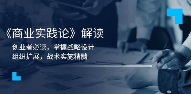 《商业实践论》解读：创业者必读，掌握战略设计，组织扩展，战术实施精髓-韬哥副业项目资源网