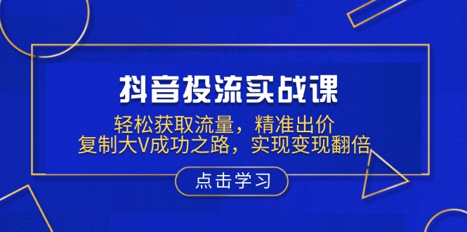 （13954期）抖音投流实战课，轻松获取流量，精准出价，复制大V成功之路，实现变现翻倍-韬哥副业项目资源网