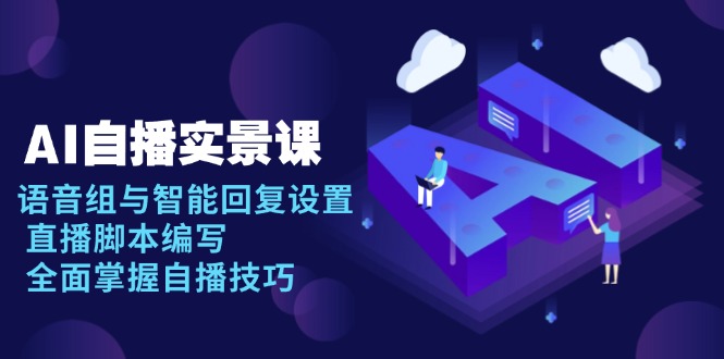 （13880期）AI 自播 实景课：语音组与智能回复设置, 直播脚本编写, 全面掌握自播技巧-韬哥副业项目资源网