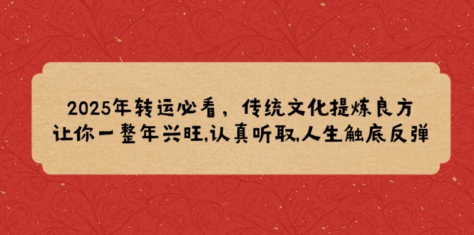 （14013期）2025年转运必看，传统文化提炼良方,让你一整年兴旺,认真听取,人生触底反弹-韬哥副业项目资源网