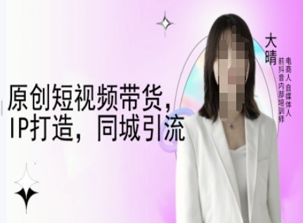 原创短视频带货，IP打造，同城引流-大晴自媒体教程-韬哥副业项目资源网