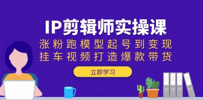 IP后期剪辑实操课：增粉跑实体模型养号到转现，挂车视频推出爆款卖货-韬哥副业项目资源网