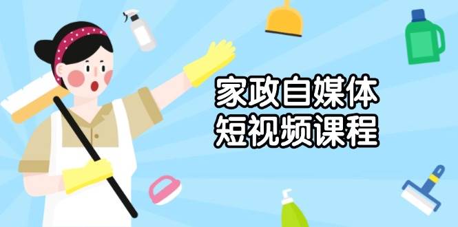 家政服务自媒体短视频课程内容：从内容到公布，分析拍照与镜头语言，推出爆款短视频-韬哥副业项目资源网