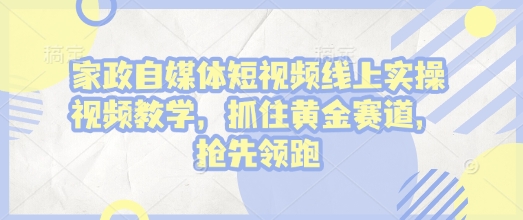 家政自媒体短视频线上实操视频教学，抓住黄金赛道，抢先领跑!-韬哥副业项目资源网