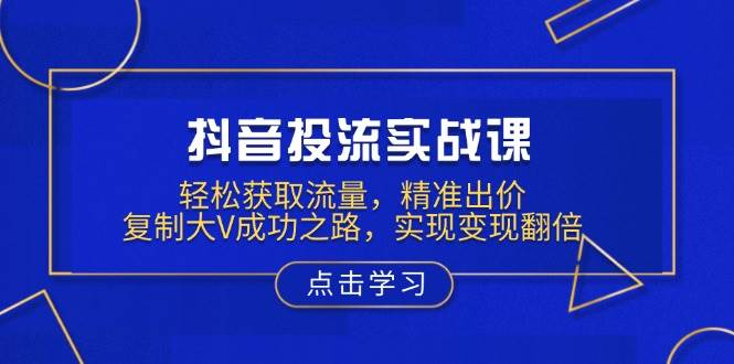 抖音视频投流实战演练课，轻轻松松来获得流量，精确竞价，拷贝大V成功之道，完成转现翻番-韬哥副业项目资源网