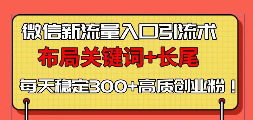 （13897期）微信新流量入口引流术，布局关键词+长尾，每天稳定300+高质创业粉！-韬哥副业项目资源网