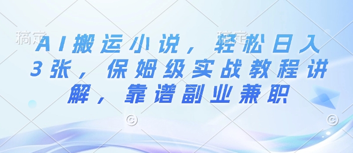 AI搬运小说，轻松日入3张，保姆级实战教程讲解，靠谱副业兼职-韬哥副业项目资源网