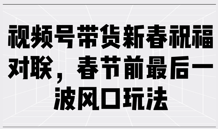 （13991期）视频号带货新春祝福对联，春节前最后一波风口玩法-韬哥副业项目资源网
