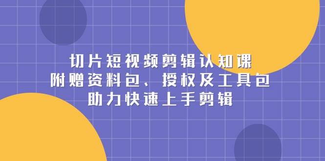 切片短视频剪辑认知课，附赠资料包、授权及工具包，助力快速上手剪辑-韬哥副业项目资源网
