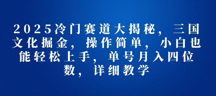 2025冷门赛道大揭秘，三国文化掘金，操作简单，小白也能轻松上手，单号月入四位数，详细教学-韬哥副业项目资源网