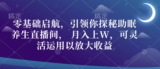 零基础启航，引领你探秘助眠养生直播间， 月入上W，可灵活运用以放大收益-韬哥副业项目资源网