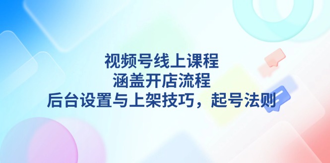 （13881期）视频号线上课程详解，涵盖开店流程，后台设置与上架技巧，起号法则-韬哥副业项目资源网