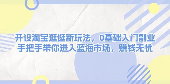 开设淘宝逛逛新玩法，0基础入门副业，手把手带你进入蓝海市场，赚钱无忧-韬哥副业项目资源网