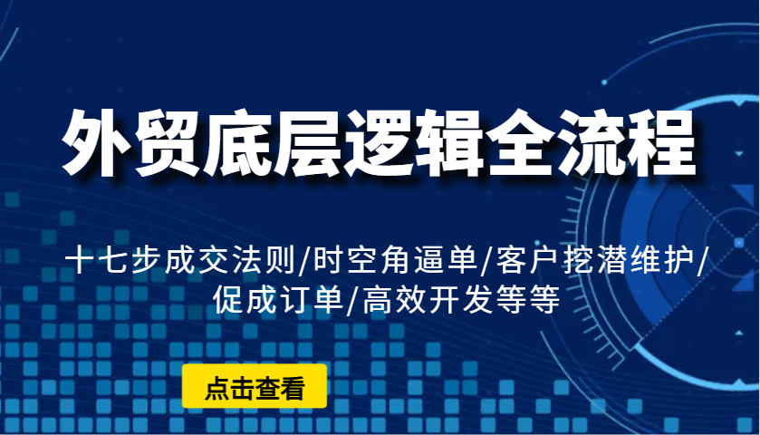 外贸底层逻辑全流程：十七步成交法则/时空角逼单/客户挖潜维护/促成订单/高效开发等等-韬哥副业项目资源网