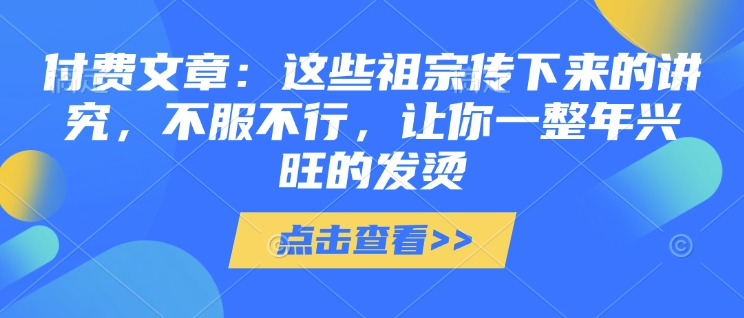 付费文章：这种祖先传承下来的注重，不得不服，使你一整年昌盛的发热!(全篇个人收藏)-韬哥副业项目资源网