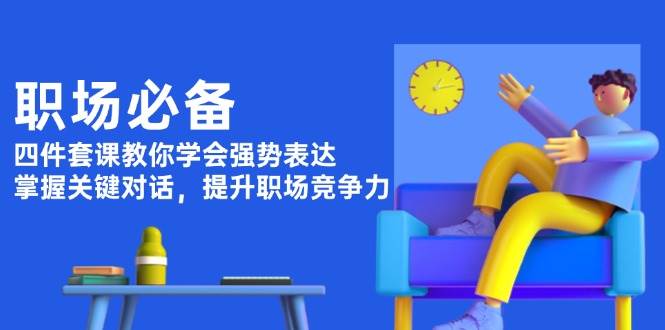 职场必备，四件套课教你学会强势表达，掌握关键对话，提升职场竞争力-韬哥副业项目资源网