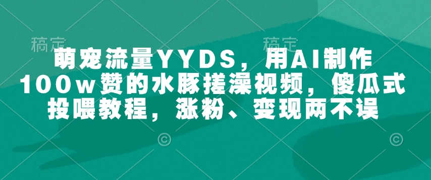 萌宝总流量YYDS，用AI制做100w赞的水豚搓澡视频，简单化喂食实例教程，增粉、转现都不耽误-韬哥副业项目资源网