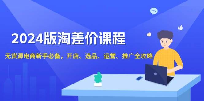 2024淘差价课程，无货源电商新手必备，开店、选品、运营、推广全攻略-韬哥副业项目资源网